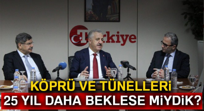 'Köprü ve tünelleri 25 yıl daha beklese miydik?'