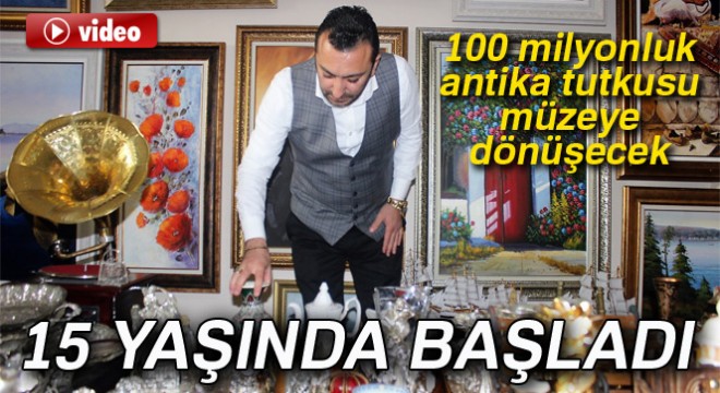 15 yaşında başlayan 100 milyonluk antika tutkusu müzeye dönüşecek