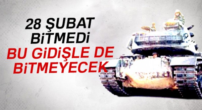 28 Şubat bitmedi, bu gidişle de bitmeyecek