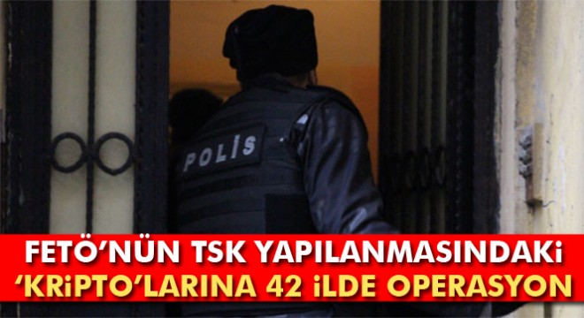 42 ilde FETÖ'nün TSK yapılanmasındaki ‘kripto' elemanlarına operasyon