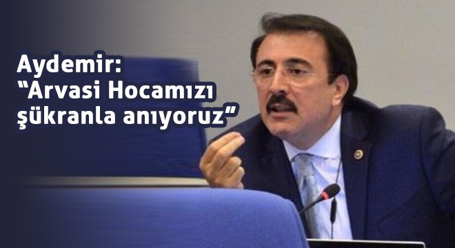 Aydemir: “Arvasi Hocamızı şükranla anıyoruz”