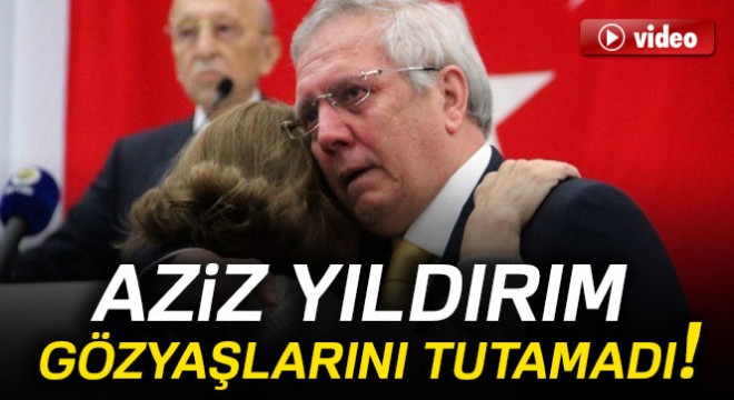 Aziz Yıldırım gözyaşlarına engel olamadı