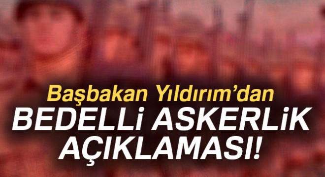 Başbakan Yıldırım'dan bedelli askerlik açıklaması!