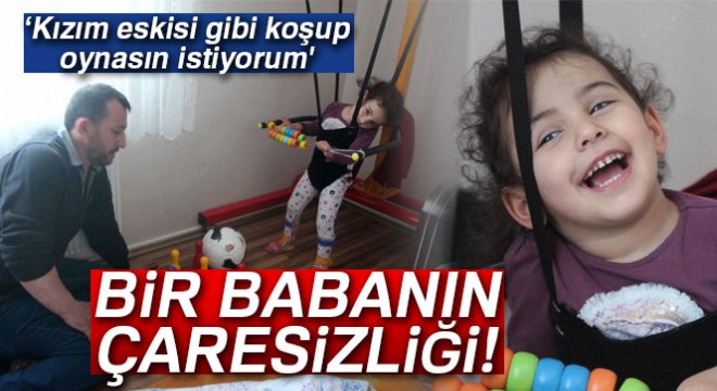 Bir babanın çaresizliği! 'Eskisi gibi koşup oynasın istiyorum'
