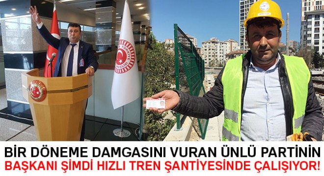 Bir döneme damgasını vuran partinin başkanı hızlı tren şantiyesinde çalışıyor
