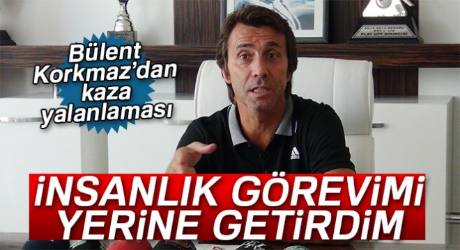 Bülent Korkmaz'dan kaza yalanlaması