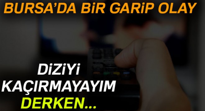 Bursa'da bir garip olay! Diziyi kaçırmayayım derken...