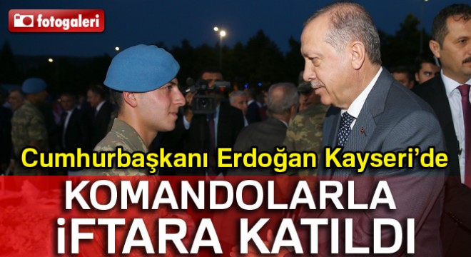 Cumhurbaşkanı Erdoğan, Kayseri'de komandolarla iftara katıldı