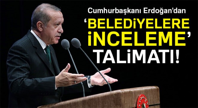 Cumhurbaşkanı Erdoğan talimat verdi: Bütün belediyelere inceleme