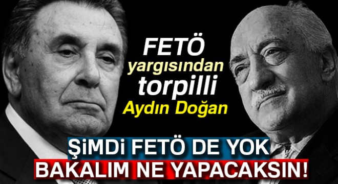 FETÖ yargısından torpilli Aydın doğan, Bakalım FETÖ olmadan ne yapacaksın?