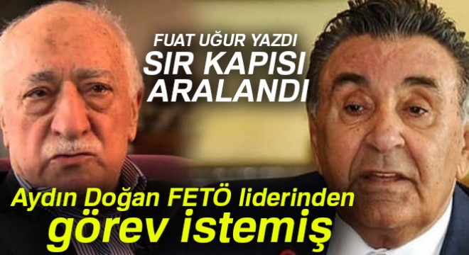 Fuat Uğur'dan ses getiren bir yazı daha! Aydın Doğan FETÖ liderinden görev istemiş