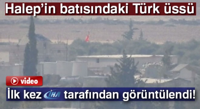 Halep'in batısındaki Türk üssü ilk kez görüntülendi