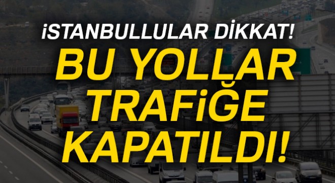 İstanbul'da bu yollar trafiğe kapatıldı