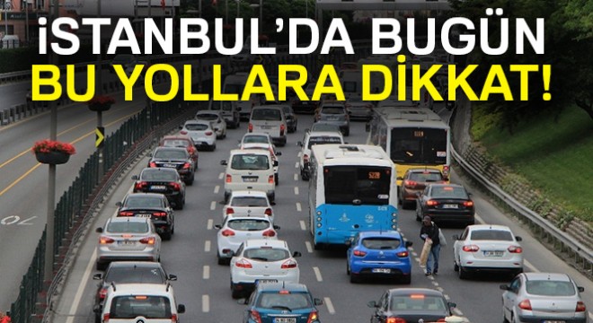 İstanbul'da bugün bu yollara dikkat...