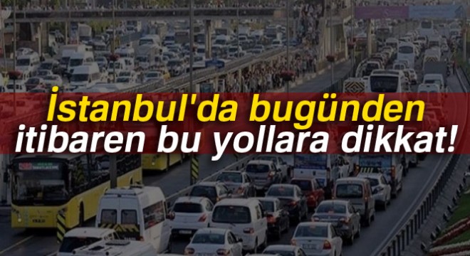 İstanbul'da bugünden itibaren bu yollara dikkat