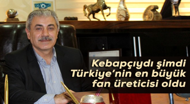 Kebapçıydı şimdi Türkiye'nin en büyük fan üreticisi oldu