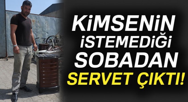 Kimsenin istemediği sobadan servet çıktı