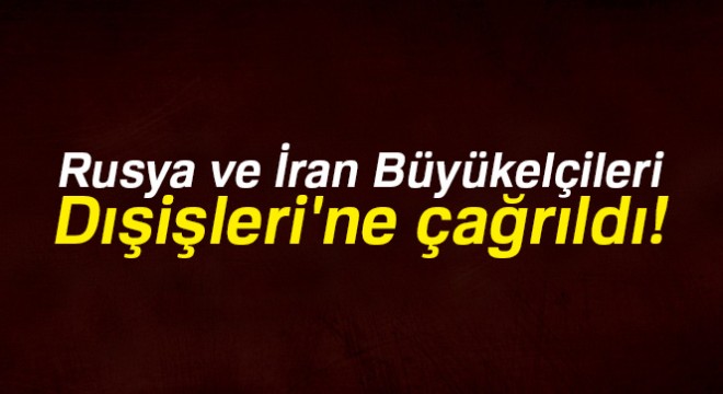 Rusya ve İran'ın Büyükelçileri Dışişleri'ne çağrıldı