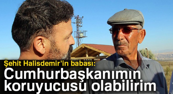 Şehit Halisdemir'in babası: Cumhurbaşkanımın koruyucusu olabilirim
