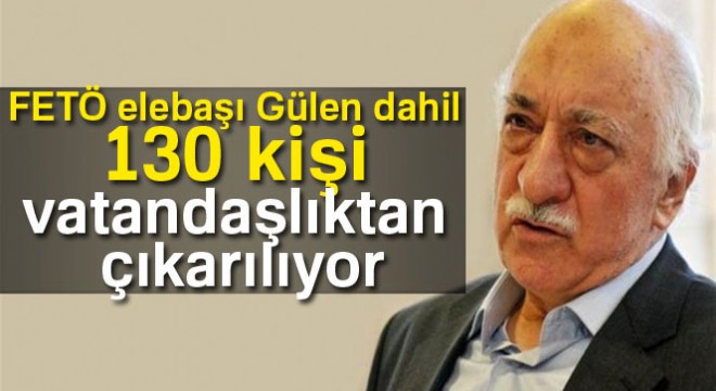 Son dakika! FETÖ elebaşı Gülen dahil 130 kişi için vatandaşlıktan çıkarılma kararı