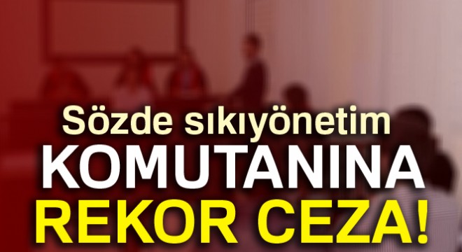 Sözde sıkıyönetim komutanına rekor ceza