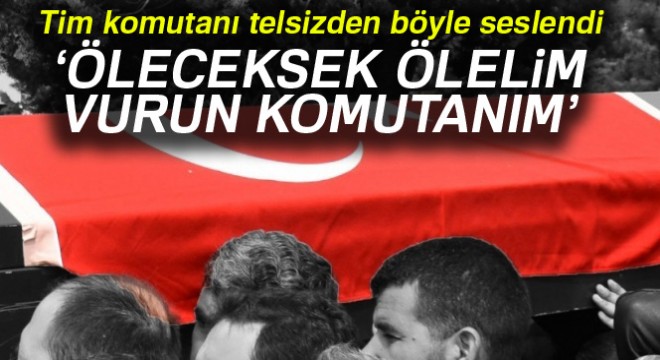 Tim komutanı telsizden böyle seslendi: 'Gerekirse bizi vurun ama hainleri öldürün'