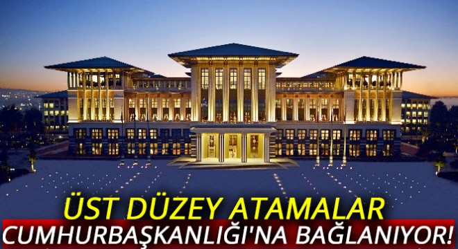 Üst düzey atamalar Cumhurbaşkanlığı'na bağlanıyor